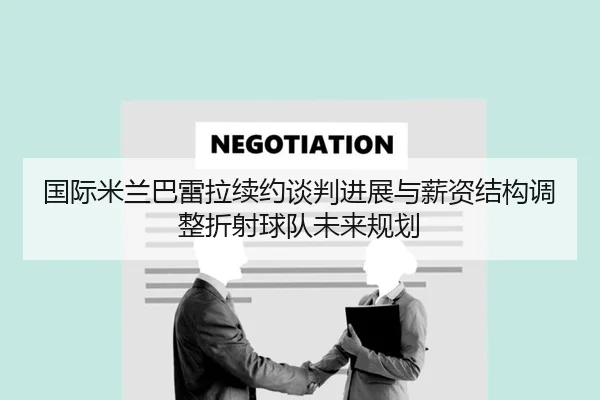 国际米兰巴雷拉续约谈判进展与薪资结构调整折射球队未来规划