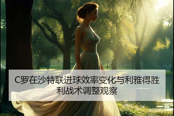 C罗在沙特联进球效率变化与利雅得胜利战术调整观察