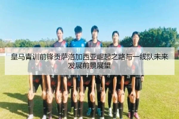 皇马青训前锋贡萨洛加西亚崛起之路与一线队未来发展前景展望
