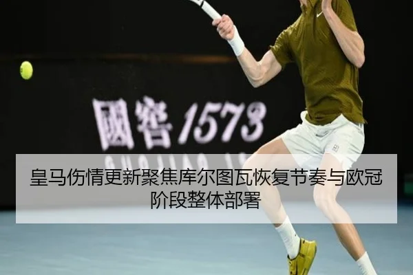 皇马伤情更新聚焦库尔图瓦恢复节奏与欧冠阶段整体部署