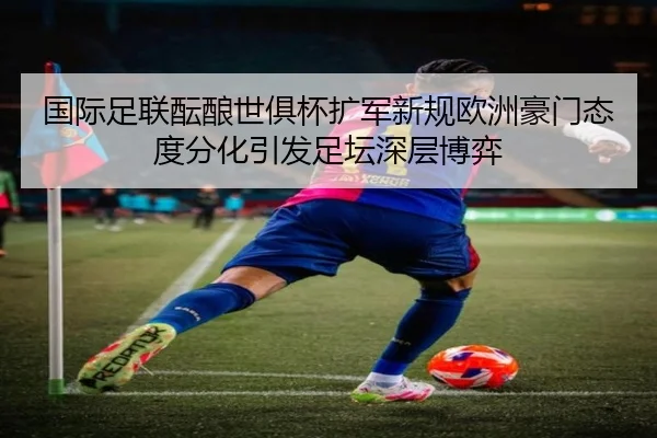 国际足联酝酿世俱杯扩军新规欧洲豪门态度分化引发足坛深层博弈
