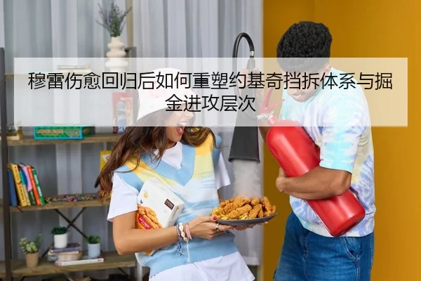 穆雷伤愈回归后如何重塑约基奇挡拆体系与掘金进攻层次