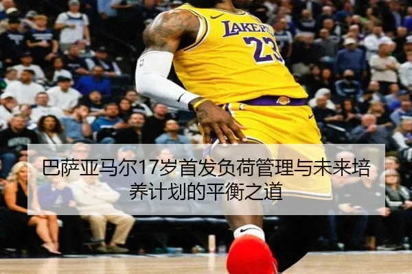 巴萨亚马尔17岁首发负荷管理与未来培养计划的平衡之道