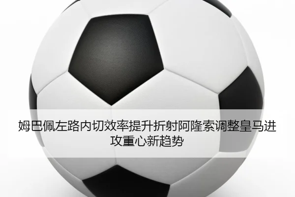 姆巴佩左路内切效率提升折射阿隆索调整皇马进攻重心新趋势