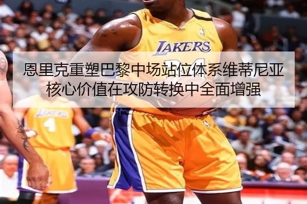 恩里克重塑巴黎中场站位体系维蒂尼亚核心价值在攻防转换中全面增强