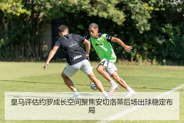 皇马评估约罗成长空间聚焦安切洛蒂后场出球稳定布局
